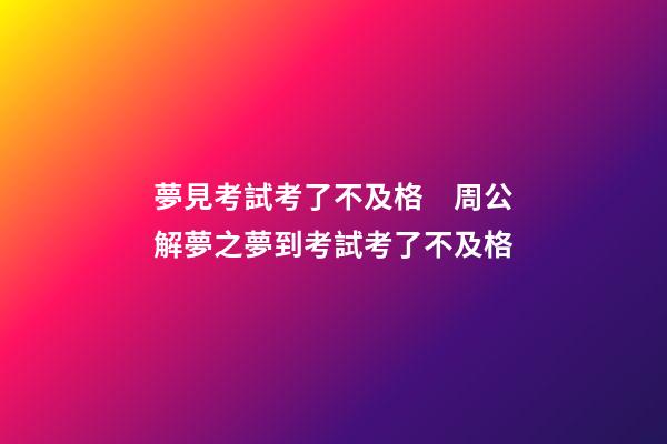 夢見考試考了不及格　周公解夢之夢到考試考了不及格